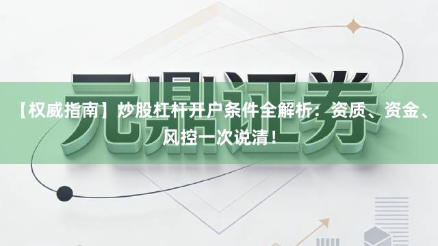 【权威指南】炒股杠杆开户条件全解析：资质、资金、风控一次说清！