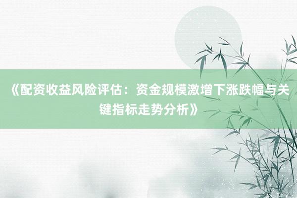 《配资收益风险评估：资金规模激增下涨跌幅与关键指标走势分析》