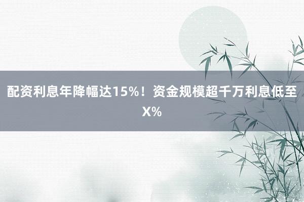 配资利息年降幅达15%！资金规模超千万利息低至X%