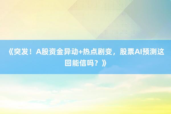 《突发！A股资金异动+热点剧变，股票AI预测这回能信吗？》