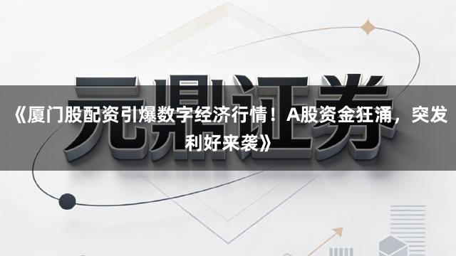 《厦门股配资引爆数字经济行情！A股资金狂涌，突发利好来袭》