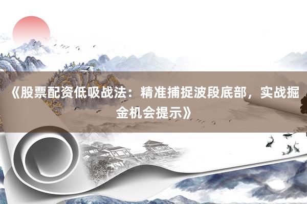 《股票配资低吸战法：精准捕捉波段底部，实战掘金机会提示》