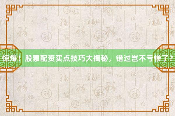 惊爆！股票配资买点技巧大揭秘，错过岂不亏惨了？