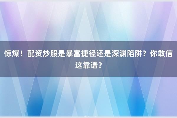 惊爆！配资炒股是暴富捷径还是深渊陷阱？你敢信这靠谱？