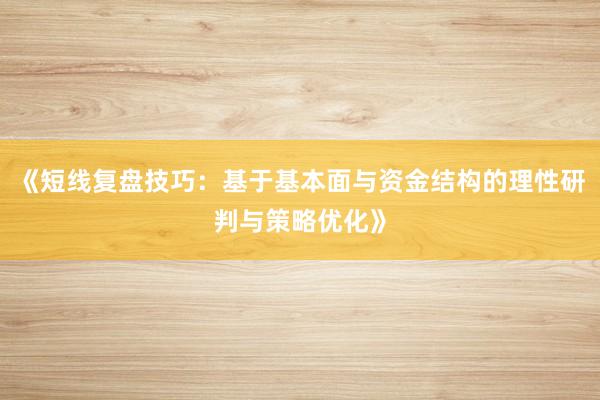 《短线复盘技巧：基于基本面与资金结构的理性研判与策略优化》