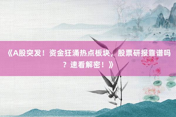 《A股突发！资金狂涌热点板块，股票研报靠谱吗？速看解密！》