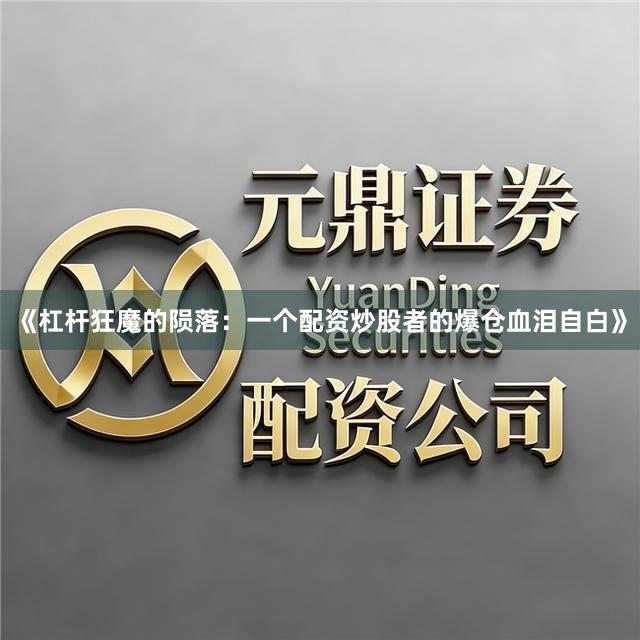 《杠杆狂魔的陨落：一个配资炒股者的爆仓血泪自白》