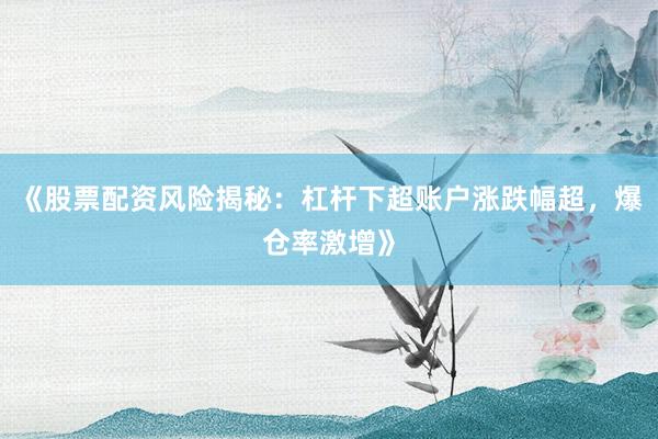 《股票配资风险揭秘：杠杆下超账户涨跌幅超，爆仓率激增》