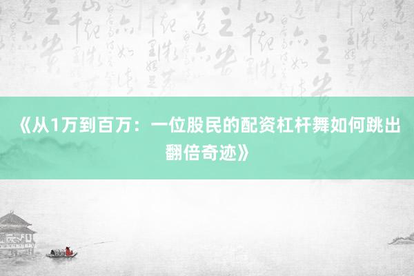 《从1万到百万：一位股民的配资杠杆舞如何跳出翻倍奇迹》