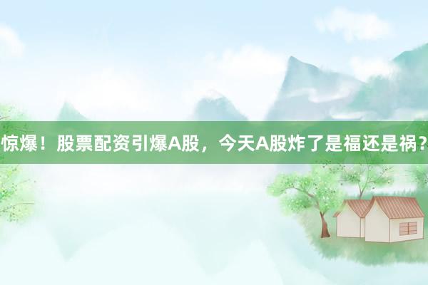 惊爆！股票配资引爆A股，今天A股炸了是福还是祸？