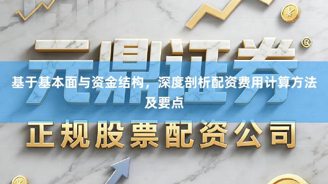 基于基本面与资金结构，深度剖析配资费用计算方法及要点