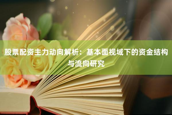 股票配资主力动向解析：基本面视域下的资金结构与流向研究