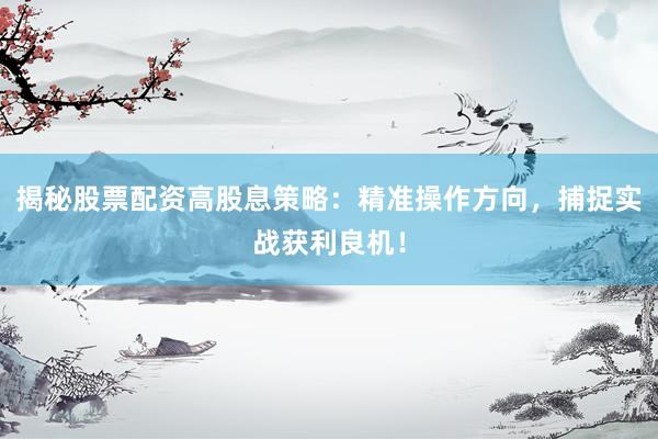 揭秘股票配资高股息策略：精准操作方向，捕捉实战获利良机！