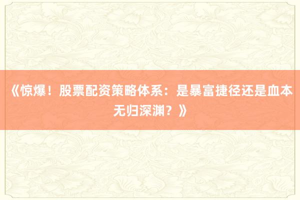 《惊爆！股票配资策略体系：是暴富捷径还是血本无归深渊？》