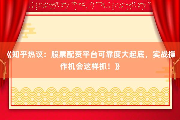《知乎热议：股票配资平台可靠度大起底，实战操作机会这样抓！》