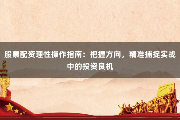 股票配资理性操作指南：把握方向，精准捕捉实战中的投资良机