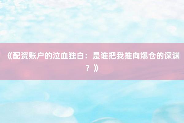 《配资账户的泣血独白：是谁把我推向爆仓的深渊？》