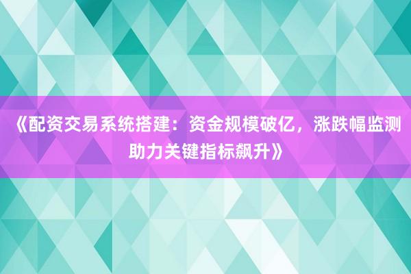 《配资交易系统搭建：资金规模破亿，涨跌幅监测助力关键指标飙升》