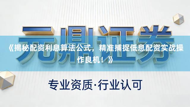《揭秘配资利息算法公式，精准捕捉低息配资实战操作良机！》