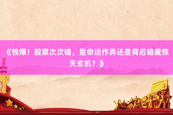 《惊爆！股票次次错，是命运作弄还是背后暗藏惊天玄机？》