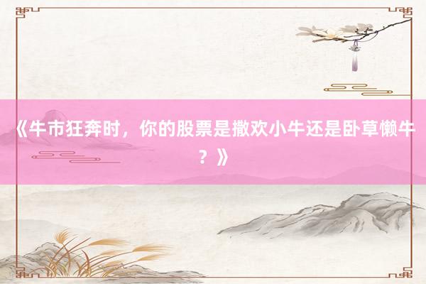 《牛市狂奔时，你的股票是撒欢小牛还是卧草懒牛？》