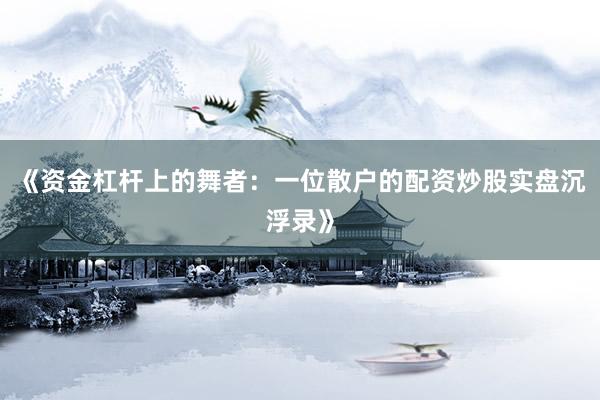 《资金杠杆上的舞者：一位散户的配资炒股实盘沉浮录》