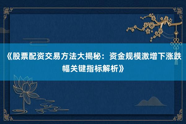《股票配资交易方法大揭秘：资金规模激增下涨跌幅关键指标解析》