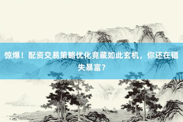 惊爆！配资交易策略优化竟藏如此玄机，你还在错失暴富？