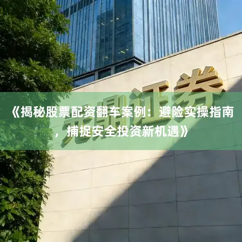 《揭秘股票配资翻车案例：避险实操指南，捕捉安全投资新机遇》