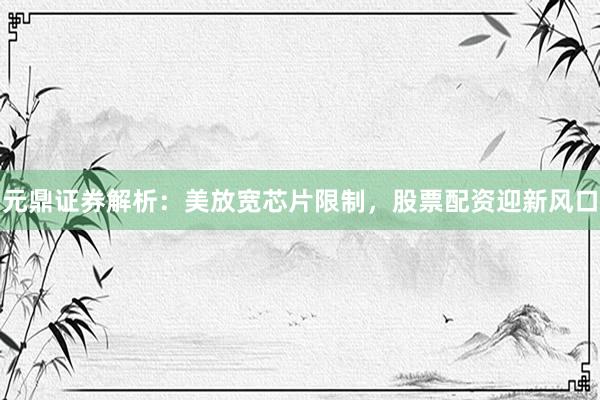 元鼎证券解析：美放宽芯片限制，股票配资迎新风口