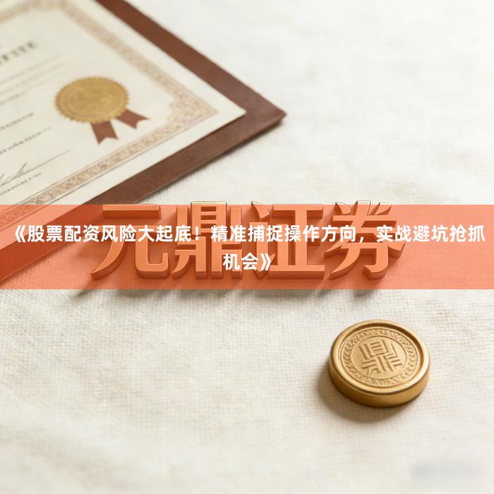 《股票配资风险大起底！精准捕捉操作方向，实战避坑抢抓机会》