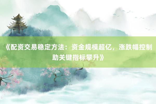 《配资交易稳定方法：资金规模超亿，涨跌幅控制助关键指标攀升》