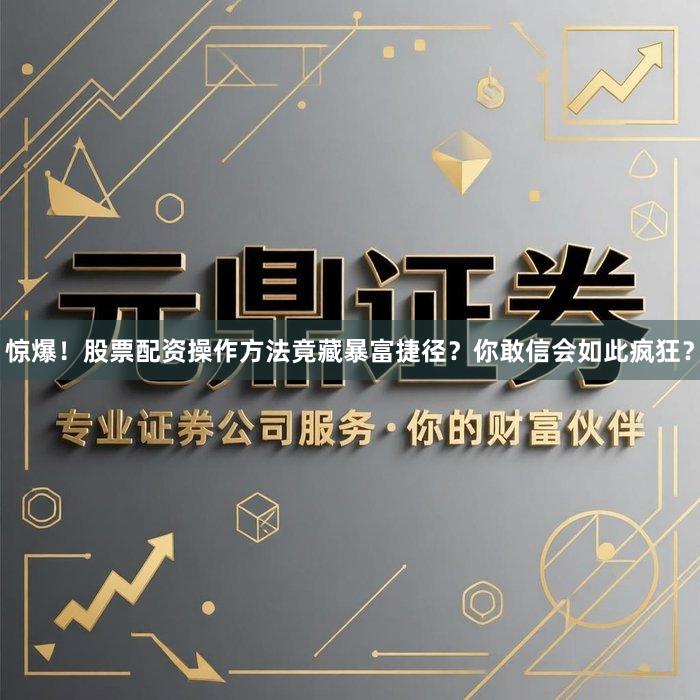 惊爆！股票配资操作方法竟藏暴富捷径？你敢信会如此疯狂？