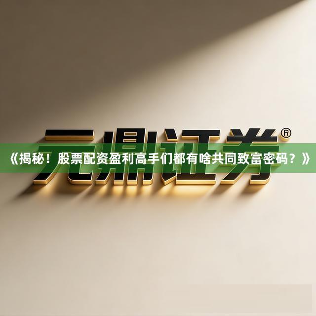 《揭秘！股票配资盈利高手们都有啥共同致富密码？》
