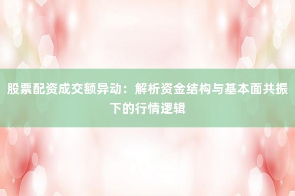 股票配资成交额异动：解析资金结构与基本面共振下的行情逻辑