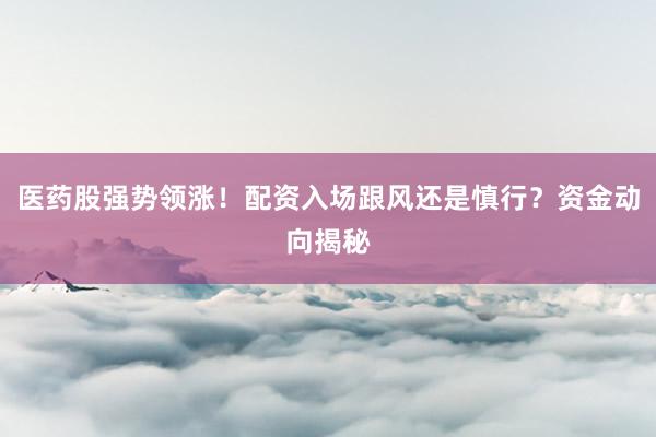 医药股强势领涨！配资入场跟风还是慎行？资金动向揭秘