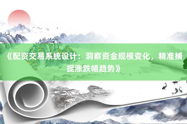 《配资交易系统设计：洞察资金规模变化，精准捕捉涨跌幅趋势》