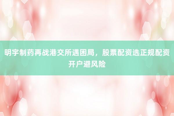 明宇制药再战港交所遇困局，股票配资选正规配资开户避风险