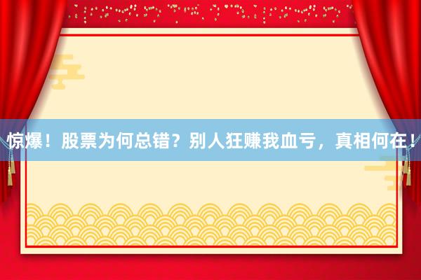 惊爆！股票为何总错？别人狂赚我血亏，真相何在！
