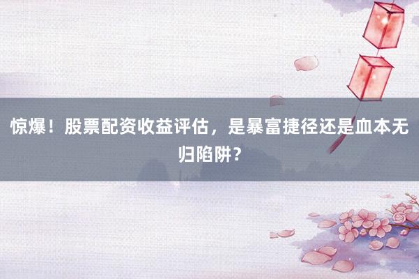 惊爆！股票配资收益评估，是暴富捷径还是血本无归陷阱？