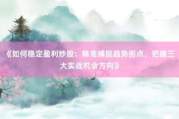 《如何稳定盈利炒股：精准捕捉趋势拐点，把握三大实战机会方向》