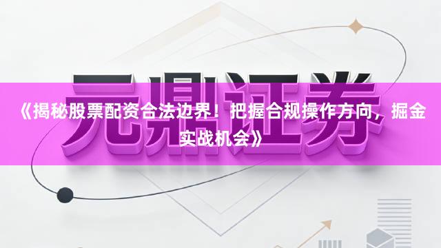 《揭秘股票配资合法边界！把握合规操作方向，掘金实战机会》
