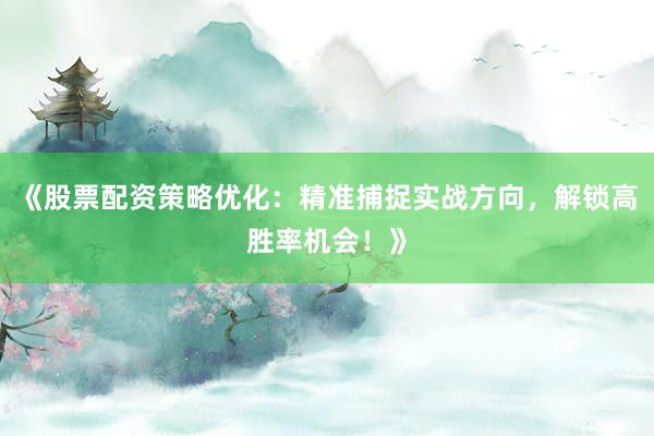 《股票配资策略优化：精准捕捉实战方向，解锁高胜率机会！》
