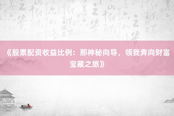 《股票配资收益比例：那神秘向导，领我奔向财富宝藏之旅》