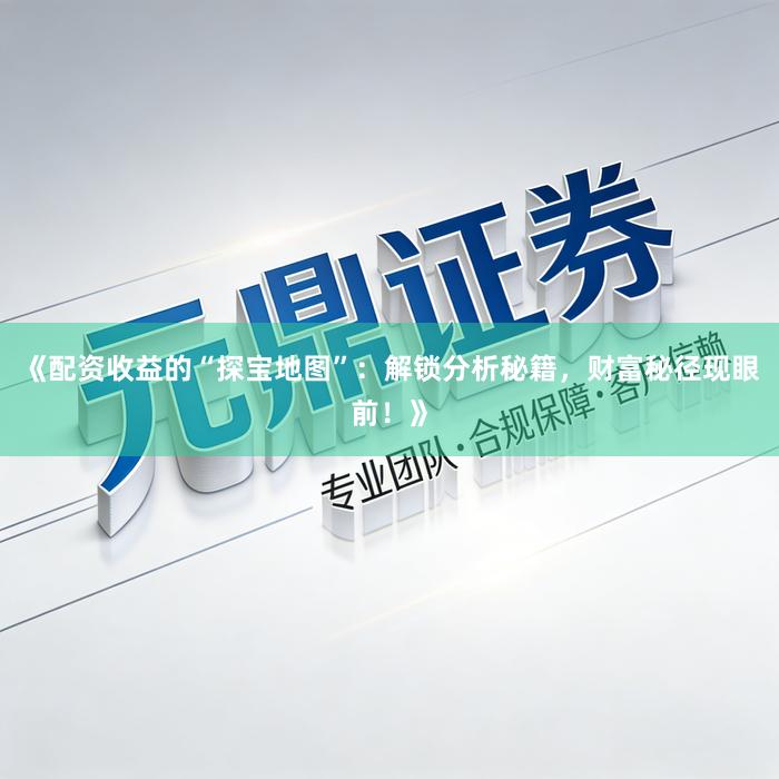 《配资收益的“探宝地图”：解锁分析秘籍，财富秘径现眼前！》