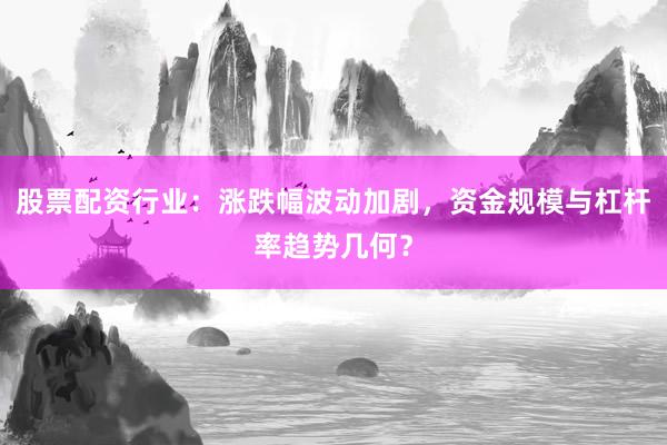 股票配资行业：涨跌幅波动加剧，资金规模与杠杆率趋势几何？