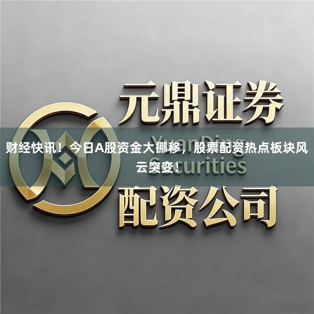 财经快讯！今日A股资金大挪移，股票配资热点板块风云突变！