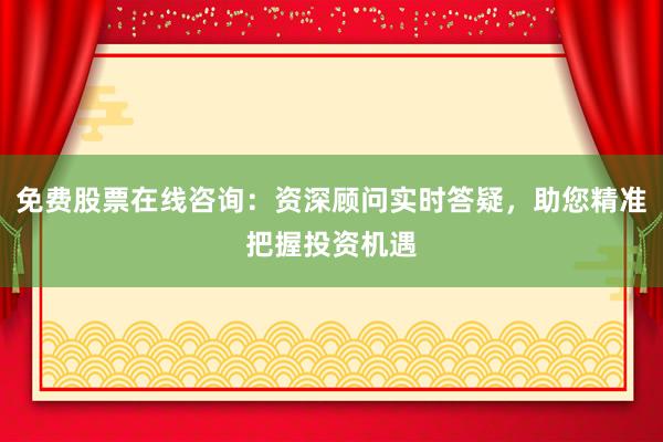 免费股票在线咨询：资深顾问实时答疑，助您精准把握投资机遇