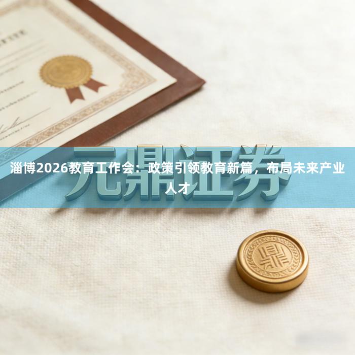 淄博2026教育工作会：政策引领教育新篇，布局未来产业人才