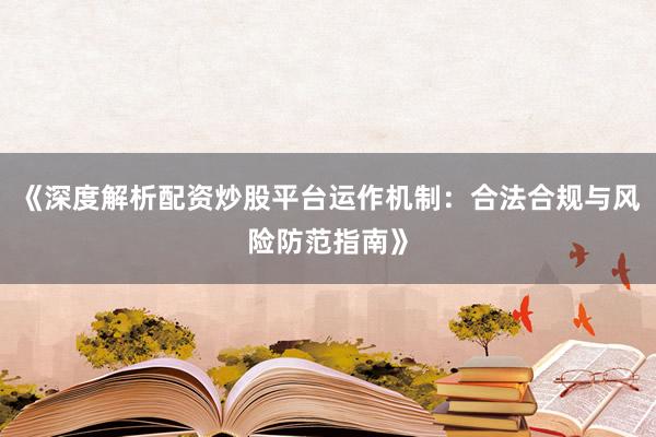 《深度解析配资炒股平台运作机制：合法合规与风险防范指南》